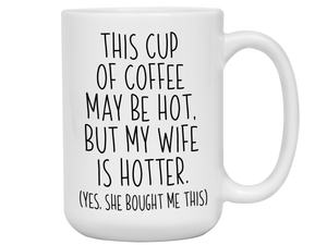 Funny Wife Gifts - This Cup of Coffee May Be Hot but My Wife is Hotter Coffee Mug