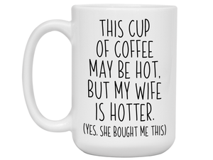 Funny Wife Gifts - This Cup of Coffee May Be Hot but My Wife is Hotter Coffee Mug