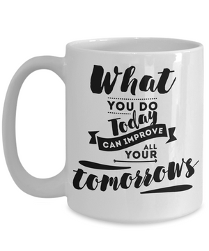 What You Do Today Can Improve All Your Tomorrow Inspirational Mug 15oz