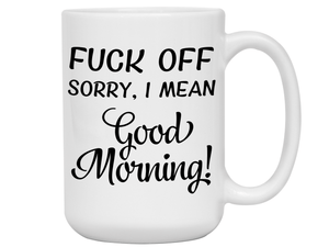 Sarcastic Mugs - Fuck Off Sorry I Mean Good Morning Funny Coffee Mug - Gag Gift Idea