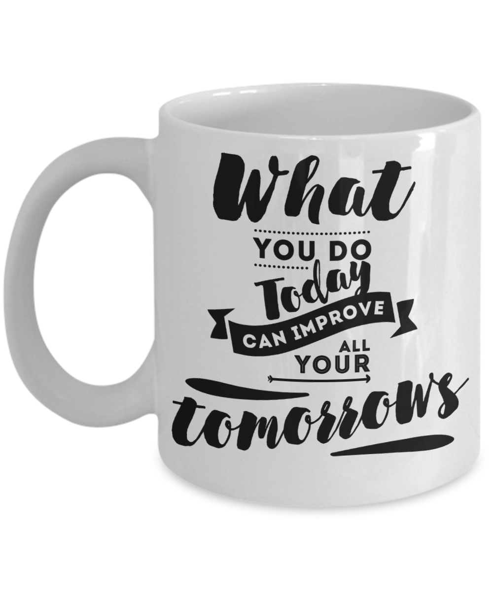 What You Do Today Can Improve All Your Tomorrow Inspirational Mug 11oz